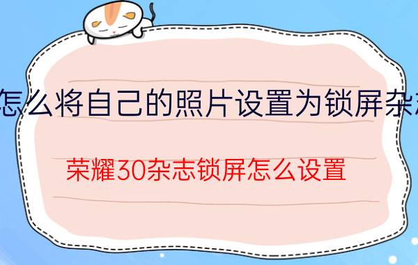 怎么将自己的照片设置为锁屏杂志 荣耀30杂志锁屏怎么设置？